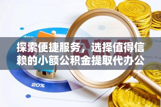 两江新区探索便捷服务，选择值得信赖的小额公积金提取代办公司
