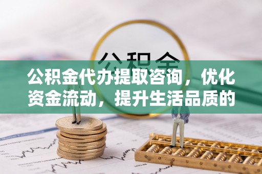 两江新区公积金代办提取咨询，优化资金流动，提升生活品质的明智选择