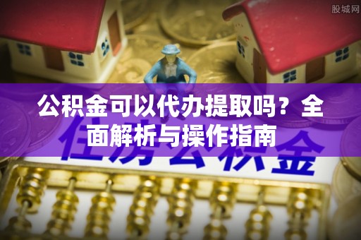 两江新区公积金可以代办提取吗？全面解析与操作指南
