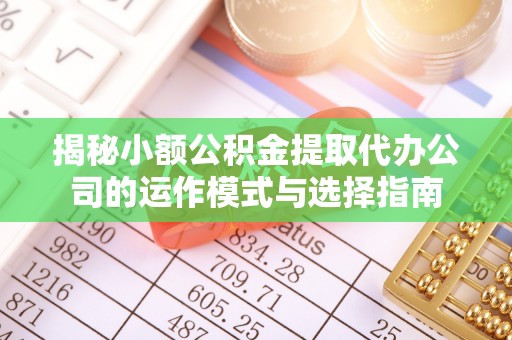 两江新区揭秘小额公积金提取代办公司的运作模式与选择指南
