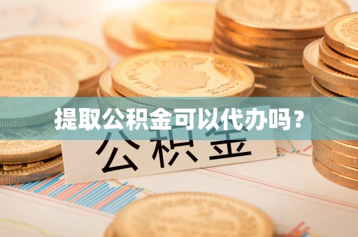 两江新区提取公积金可以代办吗？