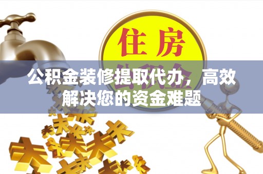 两江新区公积金装修提取代办，高效解决您的资金难题