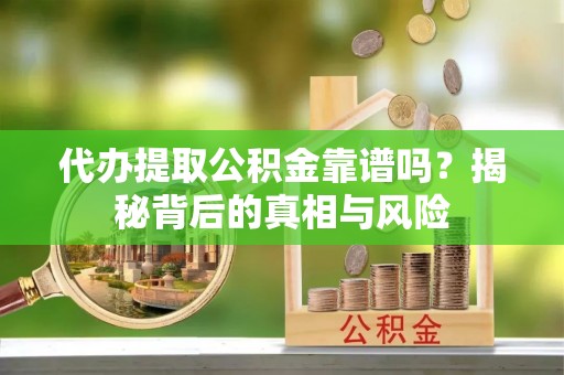 两江新区代办提取公积金靠谱吗？揭秘背后的真相与风险