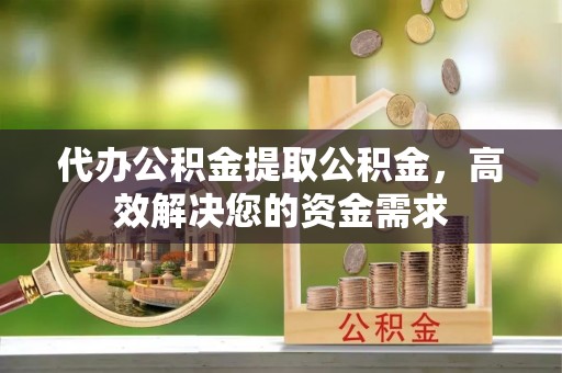 两江新区代办公积金提取公积金，高效解决您的资金需求