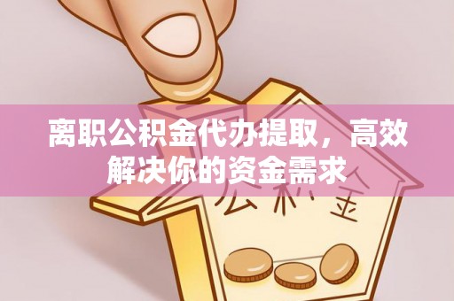 两江新区离职公积金代办提取，高效解决你的资金需求