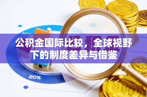 两江新区公积金国际比较，全球视野下的制度差异与借鉴