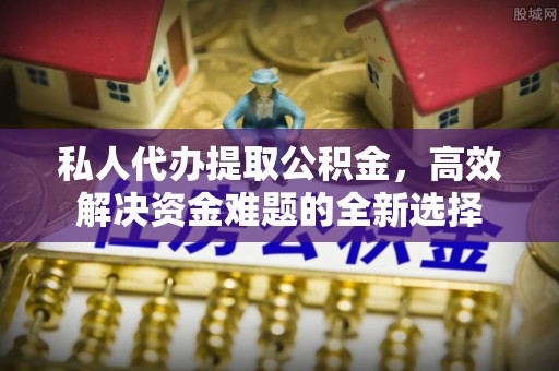 两江新区私人代办提取公积金，高效解决资金难题的全新选择