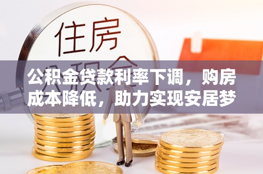 两江新区公积金贷款利率下调，购房成本降低，助力实现安居梦想