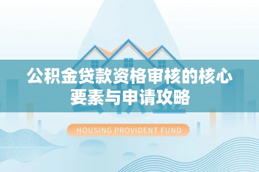 两江新区公积金贷款资格审核的核心要素与申请攻略