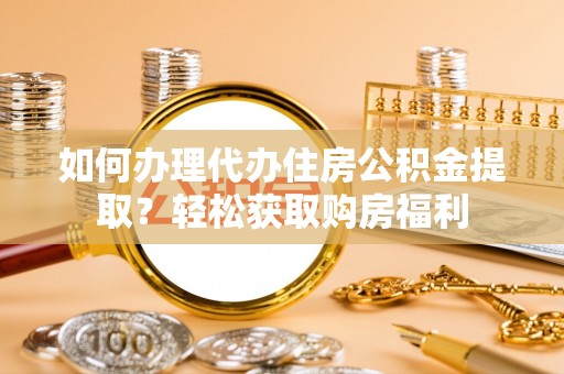 两江新区如何办理代办住房公积金提取？轻松获取购房福利