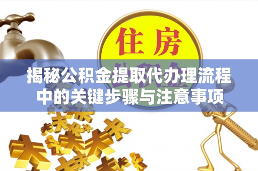两江新区揭秘公积金提取代办理流程中的关键步骤与注意事项