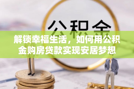 两江新区解锁幸福生活，如何用公积金购房贷款实现安居梦想