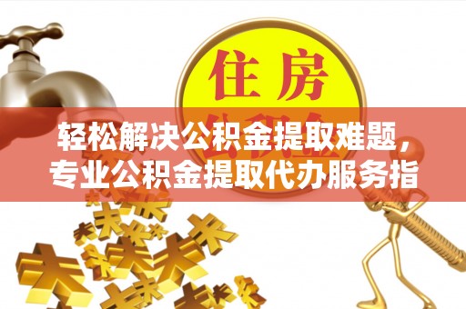 两江新区轻松解决公积金提取难题，专业公积金提取代办服务指南