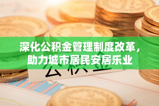 两江新区深化公积金管理制度改革，助力城市居民安居乐业