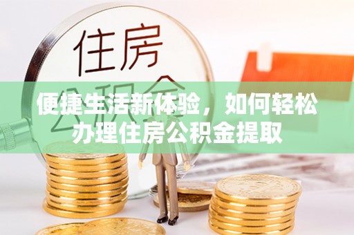 两江新区便捷生活新体验，如何轻松办理住房公积金提取