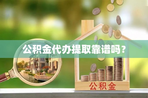 两江新区公积金代办提取靠谱吗？