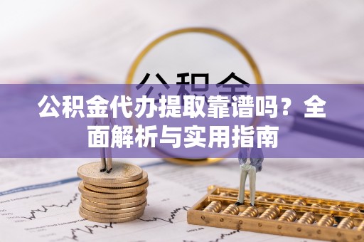 两江新区公积金代办提取靠谱吗？全面解析与实用指南