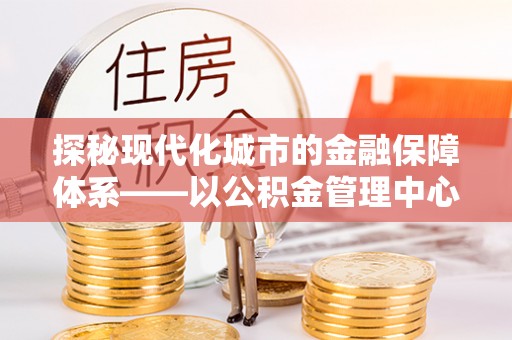 两江新区探秘现代化城市的金融保障体系——以公积金管理中心为核心的民生服务