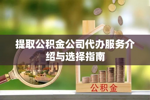 两江新区提取公积金公司代办服务介绍与选择指南