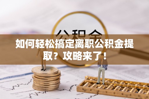 两江新区如何轻松搞定离职公积金提取？攻略来了！