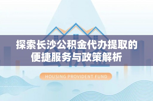 两江新区探索长沙公积金代办提取的便捷服务与政策解析