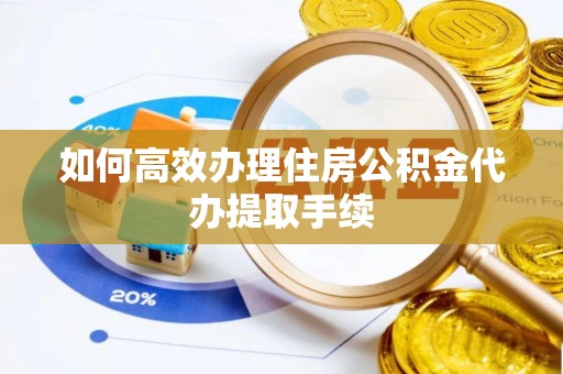 两江新区如何高效办理住房公积金代办提取手续