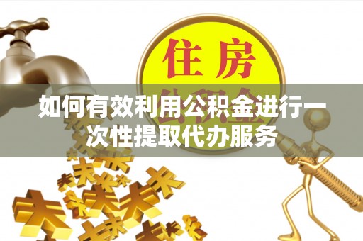 两江新区如何有效利用公积金进行一次性提取代办服务