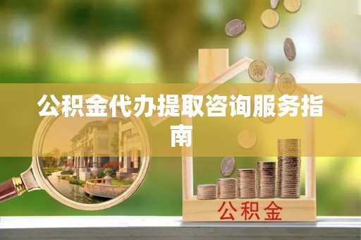 两江新区公积金代办提取咨询服务指南