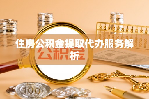 两江新区住房公积金提取代办服务解析
