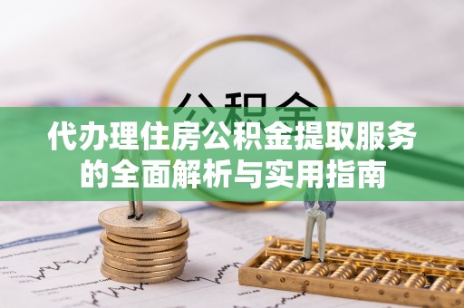 两江新区代办理住房公积金提取服务的全面解析与实用指南