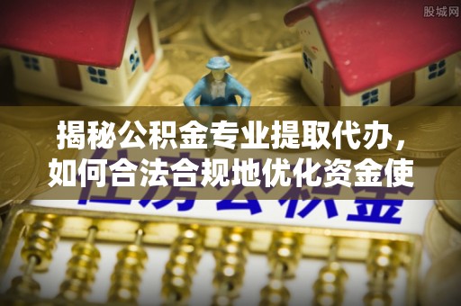 两江新区揭秘公积金专业提取代办，如何合法合规地优化资金使用
