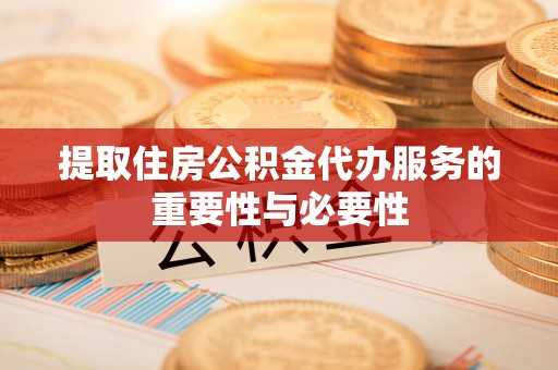 两江新区提取住房公积金代办服务的重要性与必要性