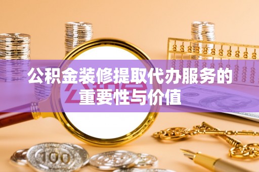 两江新区公积金装修提取代办服务的重要性与价值