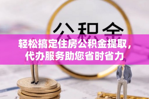 两江新区轻松搞定住房公积金提取，代办服务助您省时省力