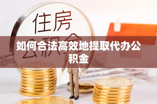 两江新区如何合法高效地提取代办公积金