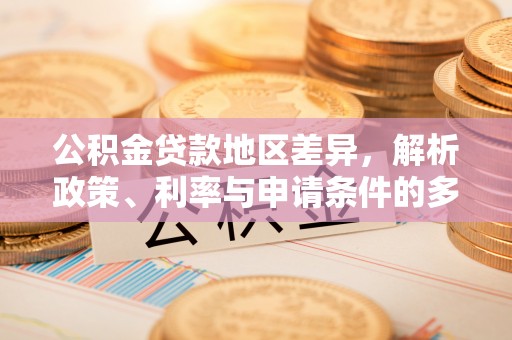 两江新区公积金贷款地区差异，解析政策、利率与申请条件的多维影响