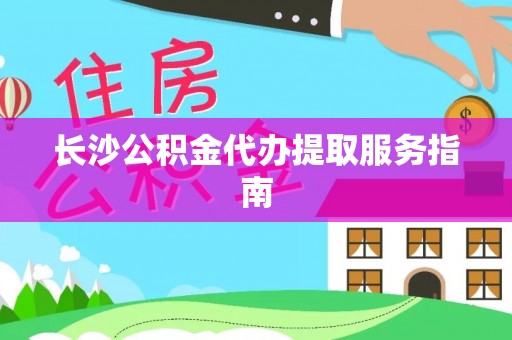 两江新区长沙公积金代办提取服务指南