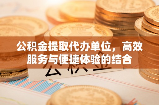 两江新区公积金提取代办单位，高效服务与便捷体验的结合