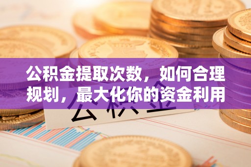 两江新区公积金提取次数，如何合理规划，最大化你的资金利用