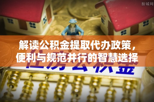 两江新区解读公积金提取代办政策，便利与规范并行的智慧选择