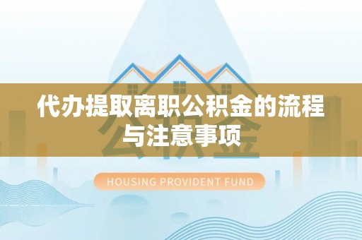 两江新区代办提取离职公积金的流程与注意事项