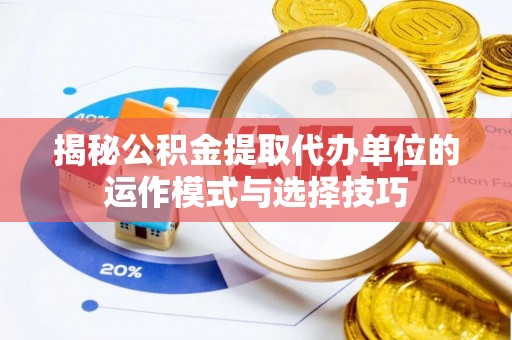 两江新区揭秘公积金提取代办单位的运作模式与选择技巧