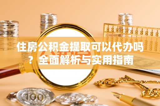 两江新区住房公积金提取可以代办吗？全面解析与实用指南