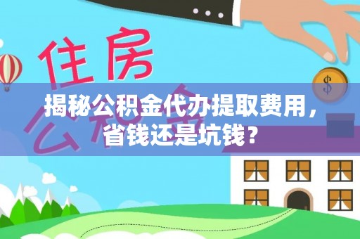 两江新区揭秘公积金代办提取费用，省钱还是坑钱？