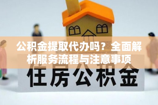 两江新区公积金提取代办吗？全面解析服务流程与注意事项