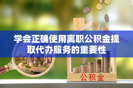 两江新区学会正确使用离职公积金提取代办服务的重要性