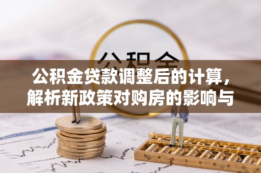 两江新区公积金贷款调整后的计算，解析新政策对购房的影响与应对策略