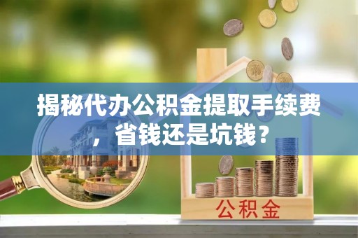 两江新区揭秘代办公积金提取手续费，省钱还是坑钱？