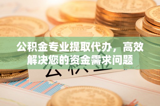 两江新区公积金专业提取代办，高效解决您的资金需求问题