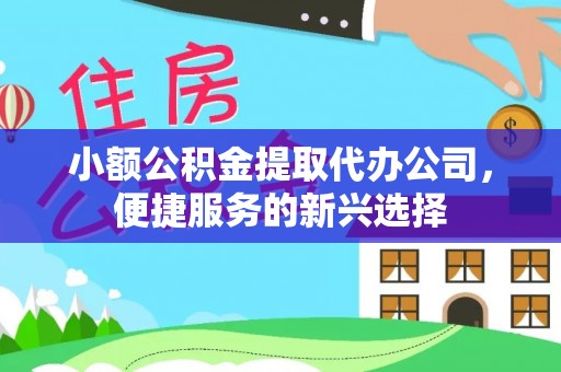 两江新区小额公积金提取代办公司，便捷服务的新兴选择